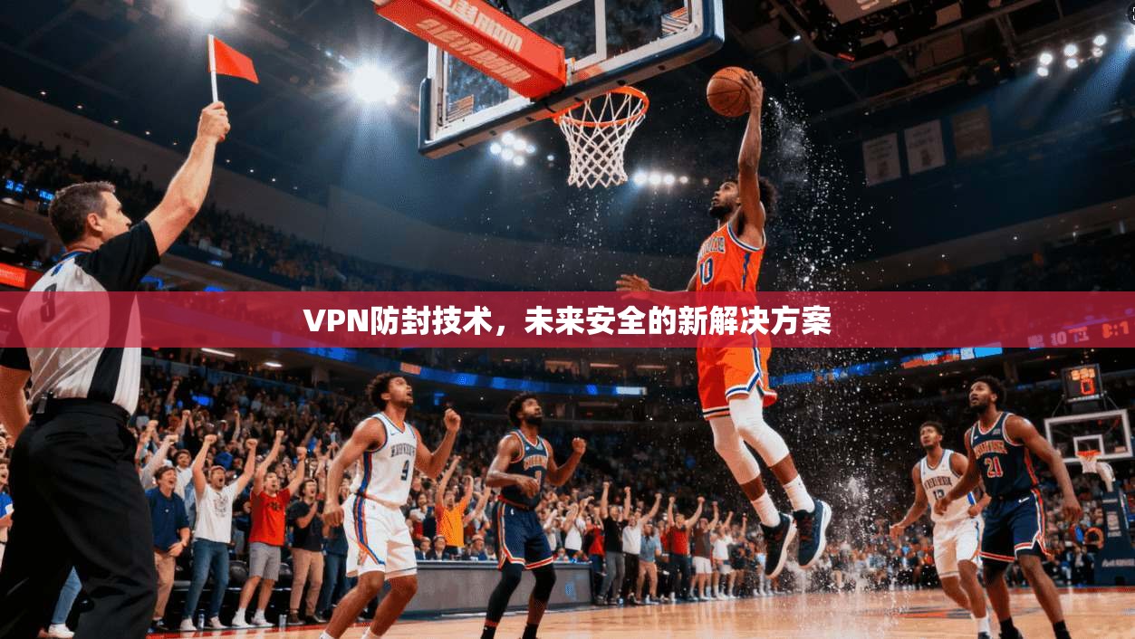VPN防封技术,未来安全的新解决方案