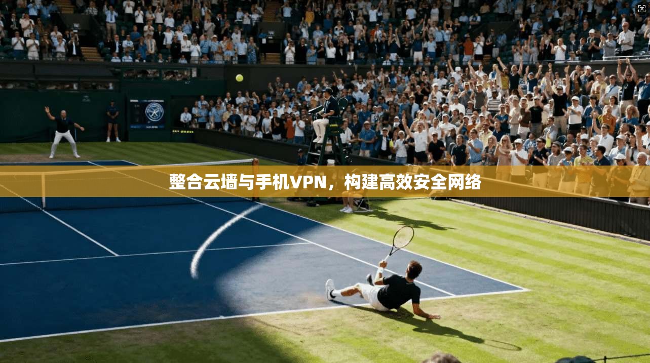 整合云墙与手机VPN,构建高效安全网络