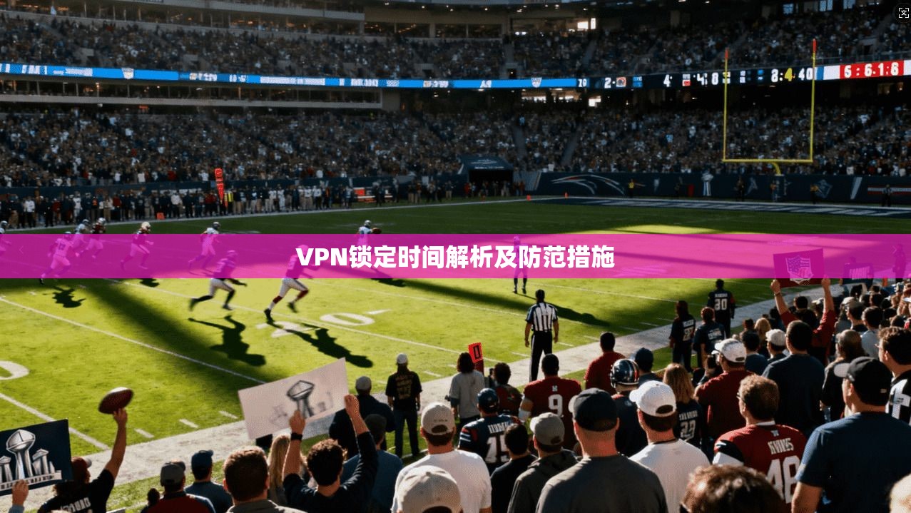 VPN锁定时间解析及防范措施