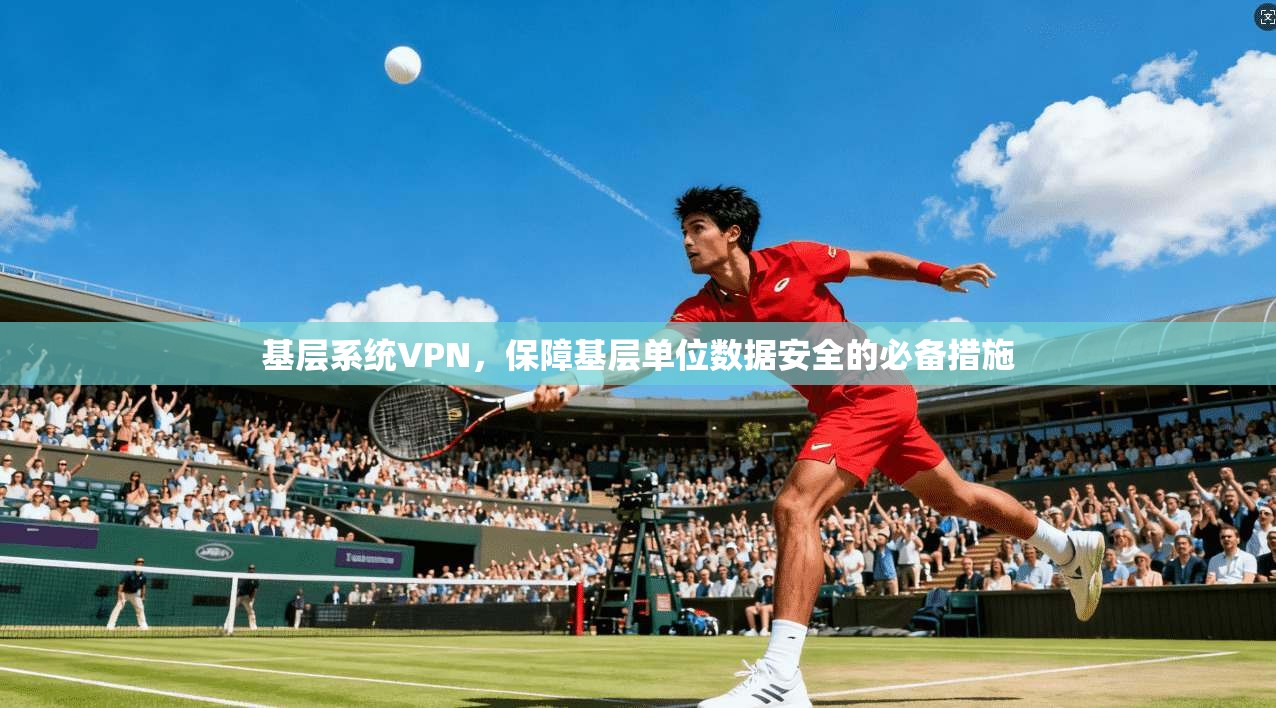 基层系统VPN，保障基层单位数据安全的必备措施