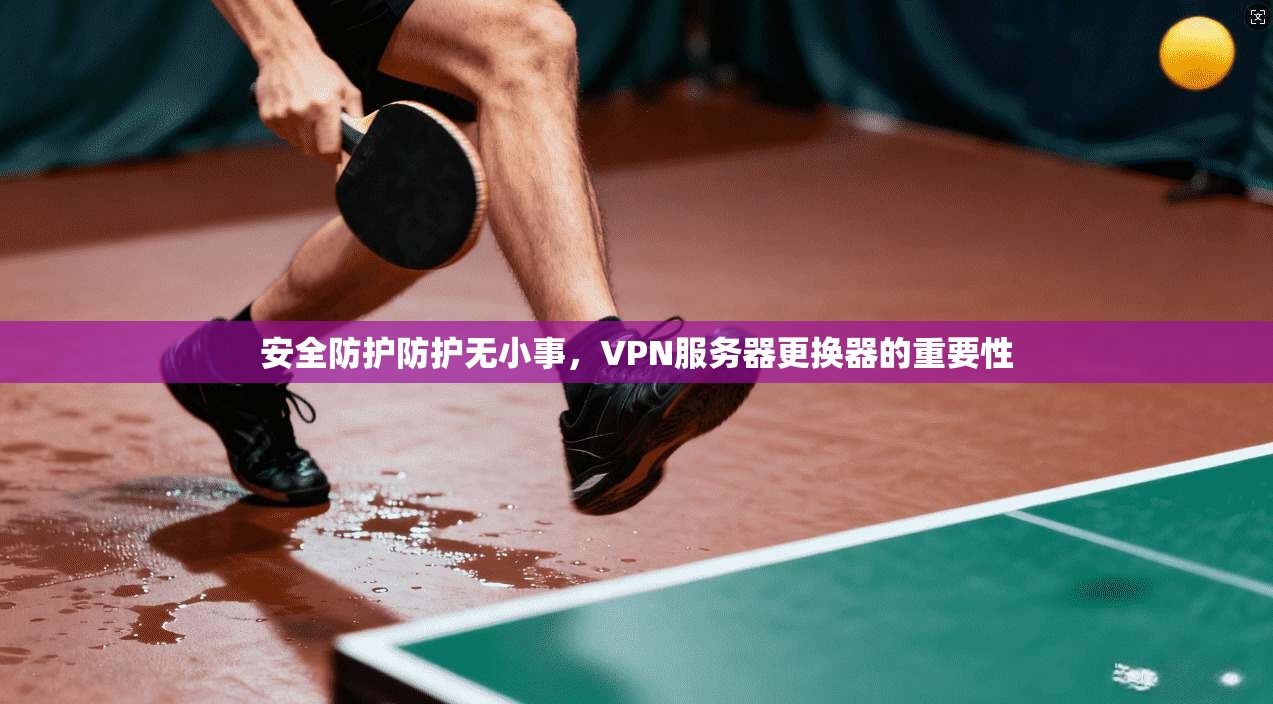 安全防护防护无小事，VPN服务器更换器的重要性