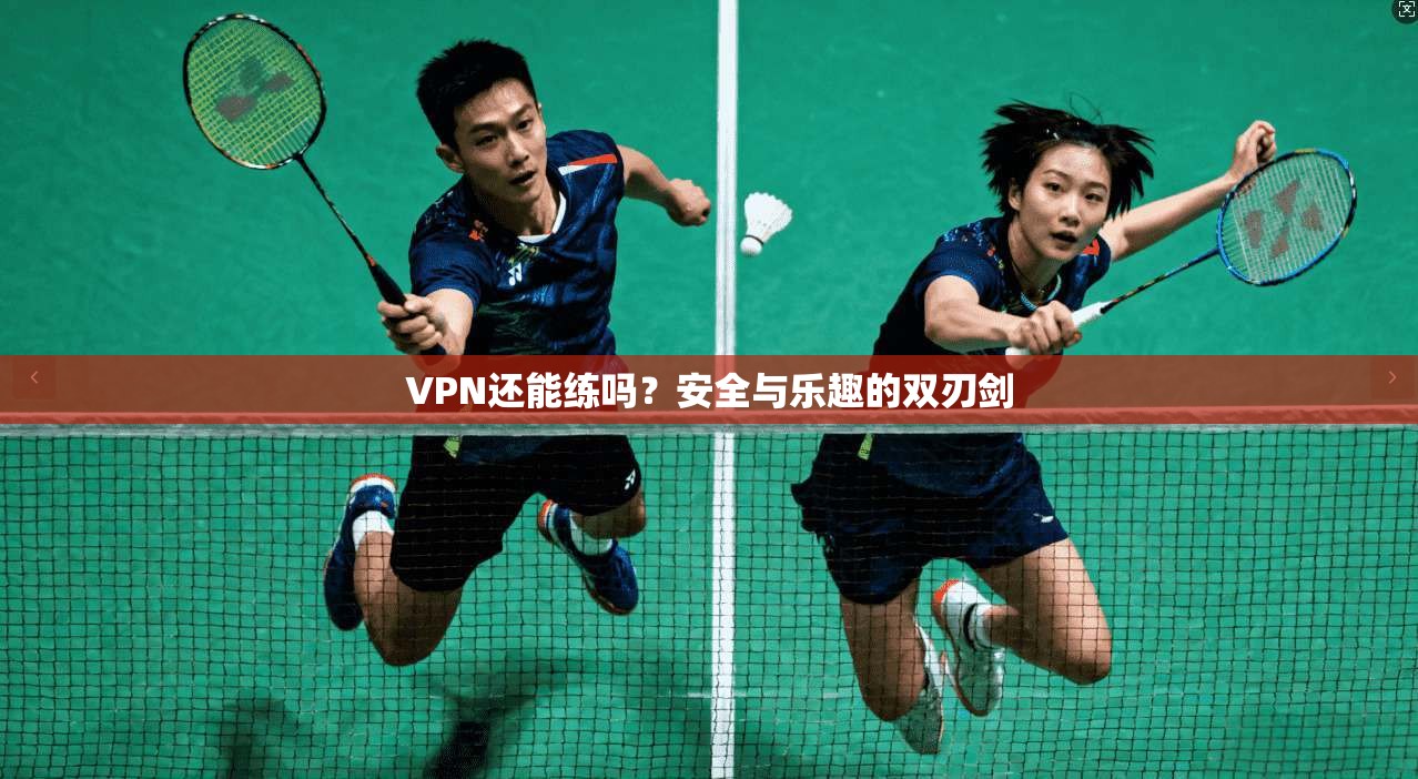 VPN还能练吗?安全与乐趣的双刃剑