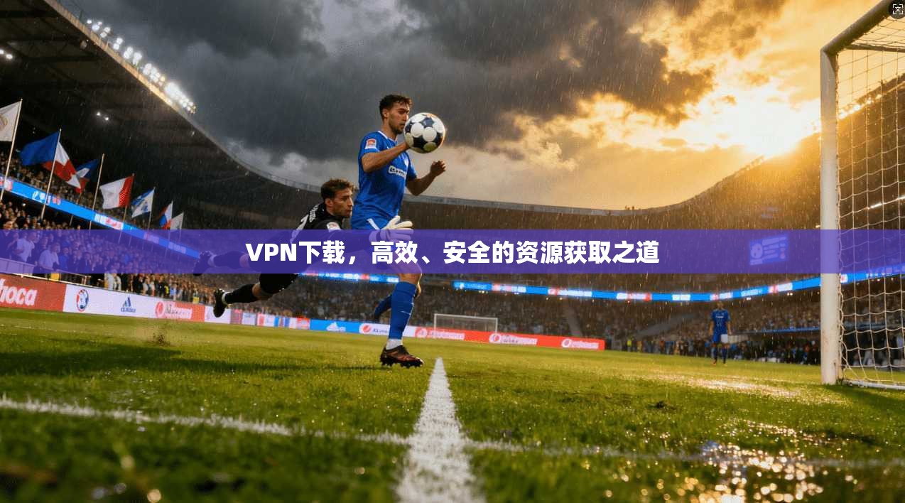 VPN下载，高效、安全的资源获取之道