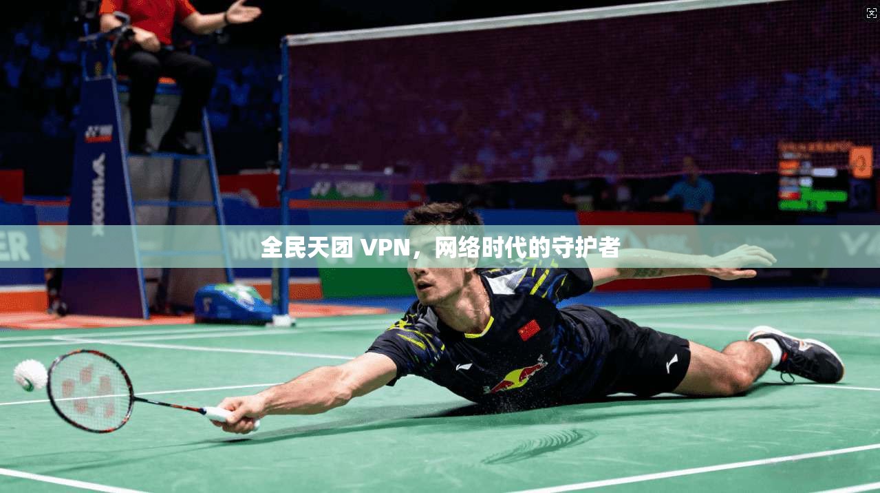 全民天团 VPN，网络时代的守护者