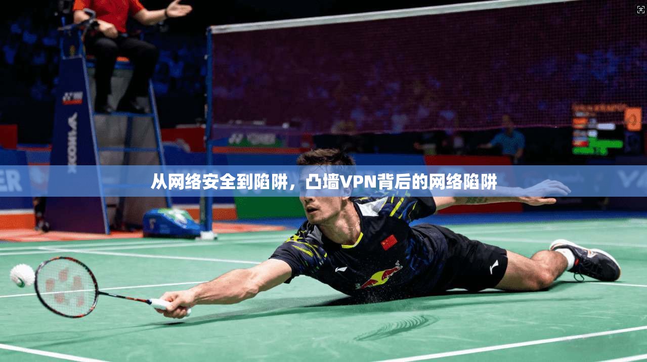 从网络安全到陷阱,凸墙VPN背后的网络陷阱