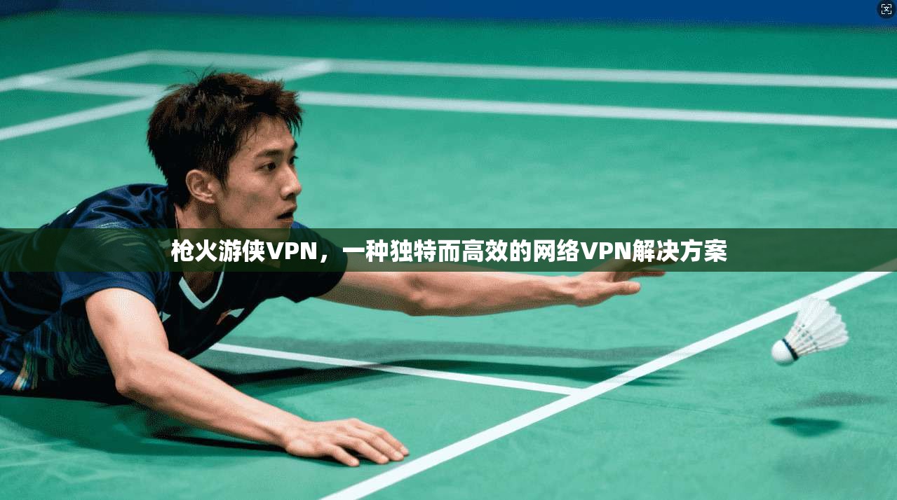 枪火游侠VPN，一种独特而高效的网络VPN解决方案