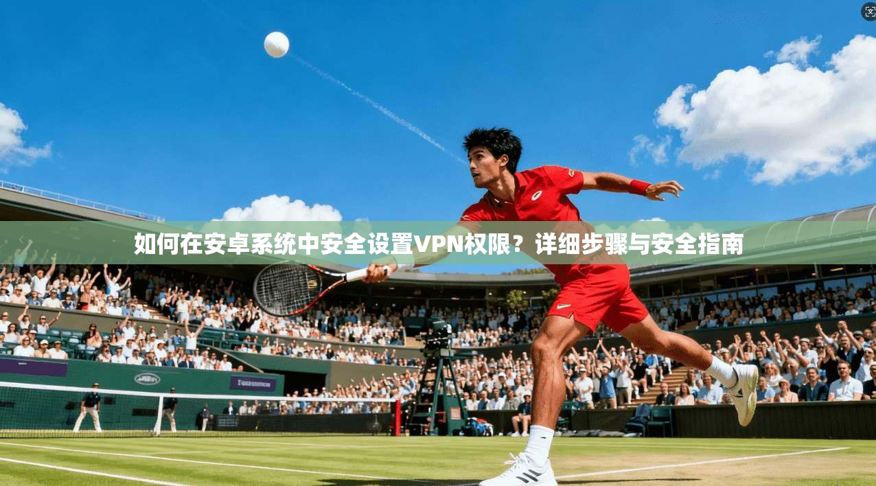 如何在安卓系统中安全设置VPN权限？详细步骤与安全指南