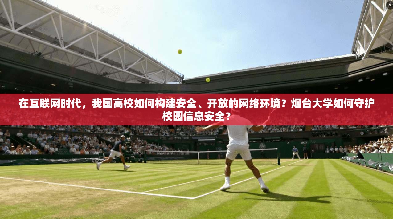 在互联网时代，我国高校如何构建安全、开放的网络环境？烟台大学如何守护校园信息安全？