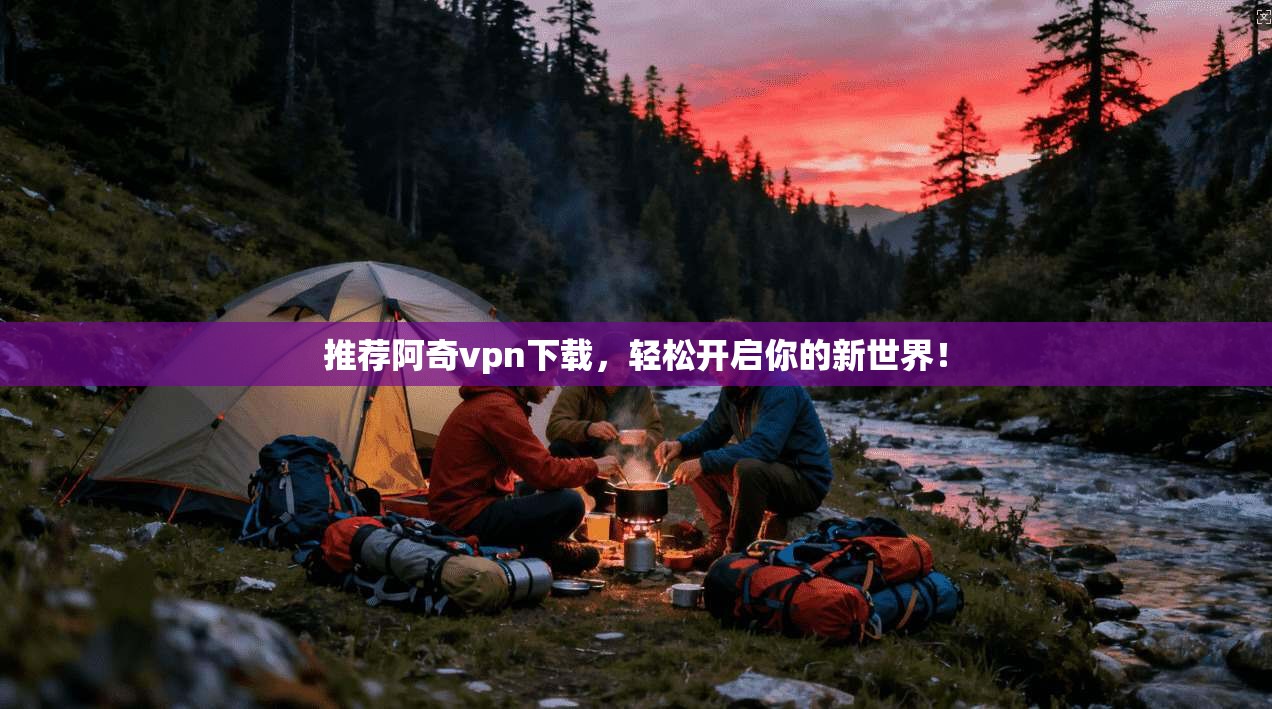 推荐阿奇vpn下载，轻松开启你的新世界！