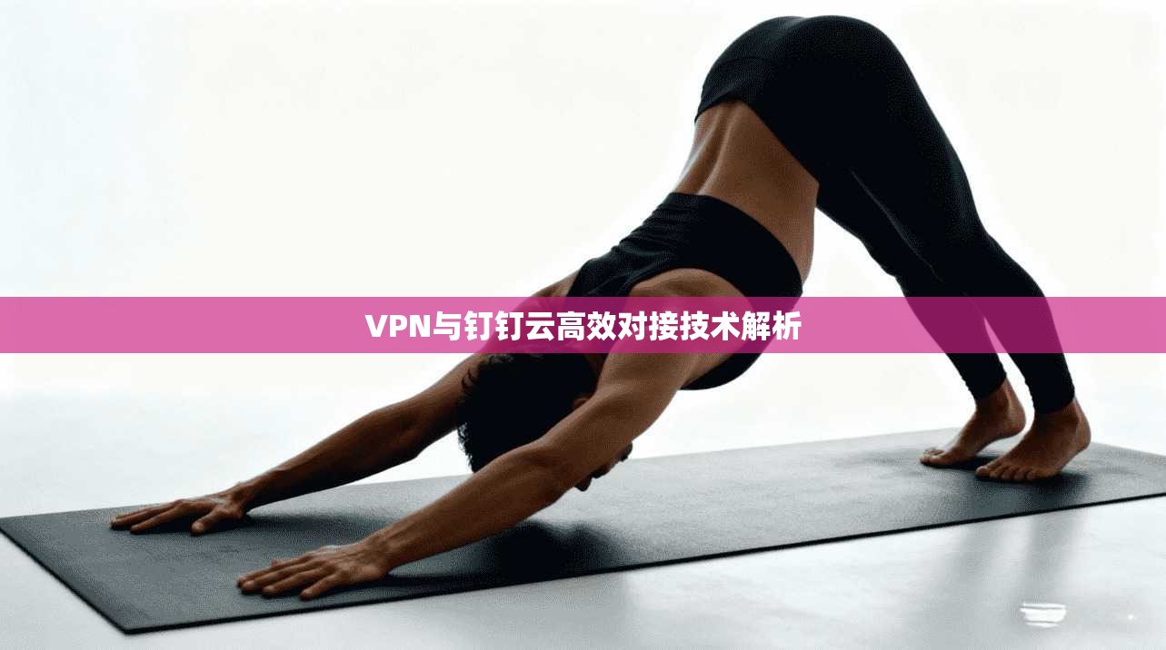 VPN与钉钉云高效对接技术解析