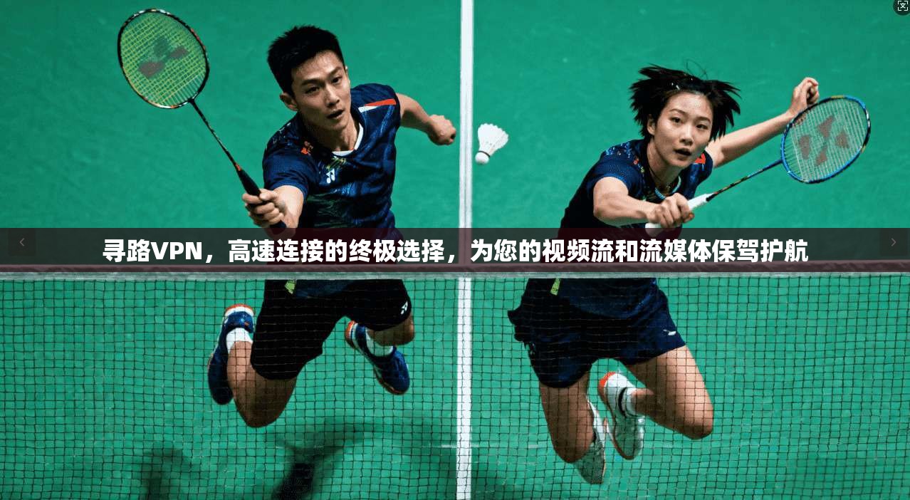 寻路VPN,高速连接的终极选择,为您的视频流和流媒体保驾护航