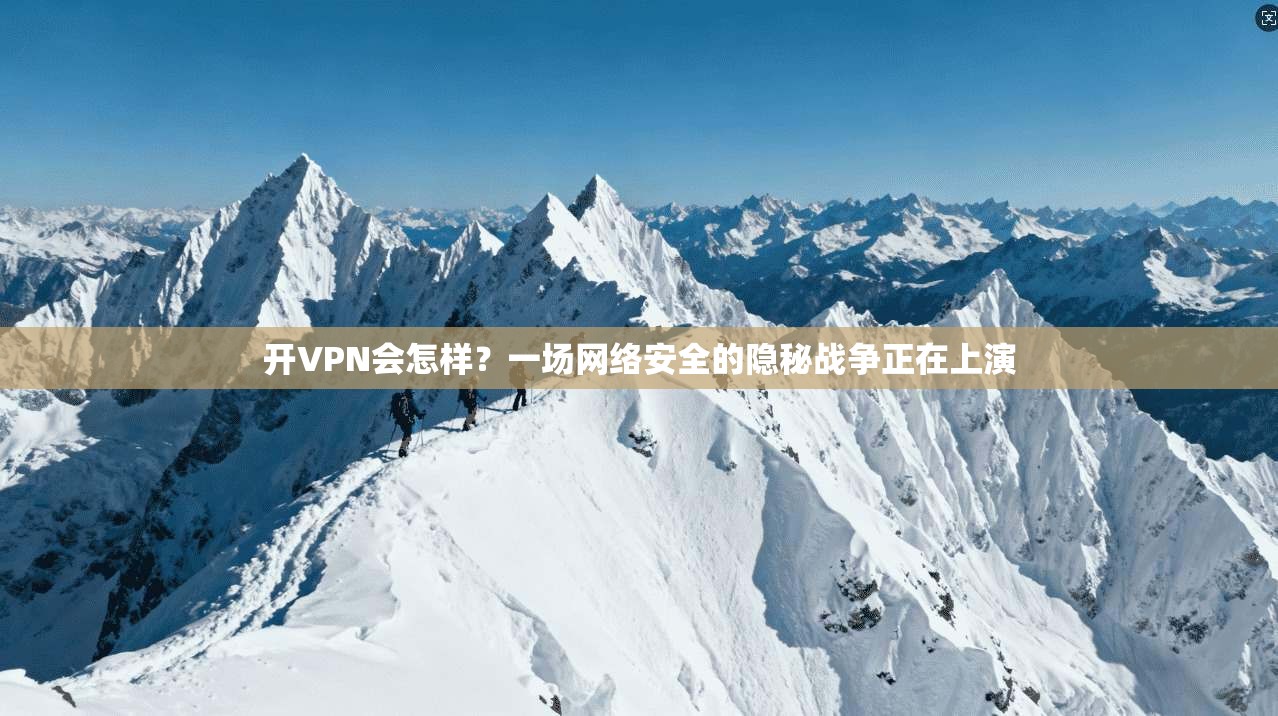开VPN会怎样？一场网络安全的隐秘战争正在上演