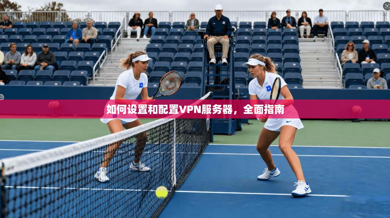 如何设置和配置VPN服务器，全面指南