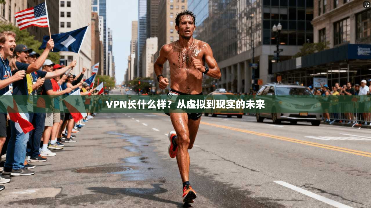 VPN长什么样？从虚拟到现实的未来