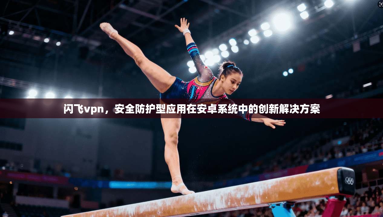 闪飞vpn，安全防护型应用在安卓系统中的创新解决方案  第1张