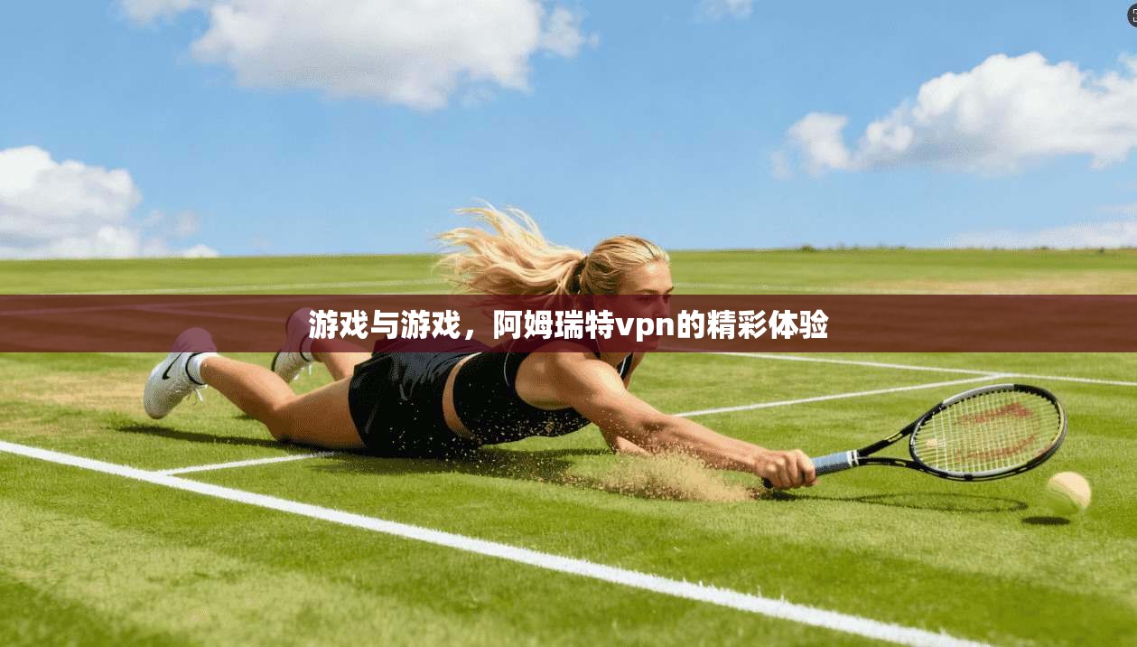 游戏与游戏，阿姆瑞特vpn的精彩体验