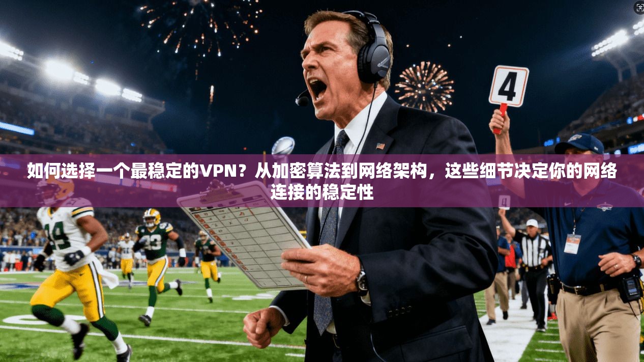 如何选择一个最稳定的VPN？从加密算法到网络架构，这些细节决定你的网络连接的稳定性