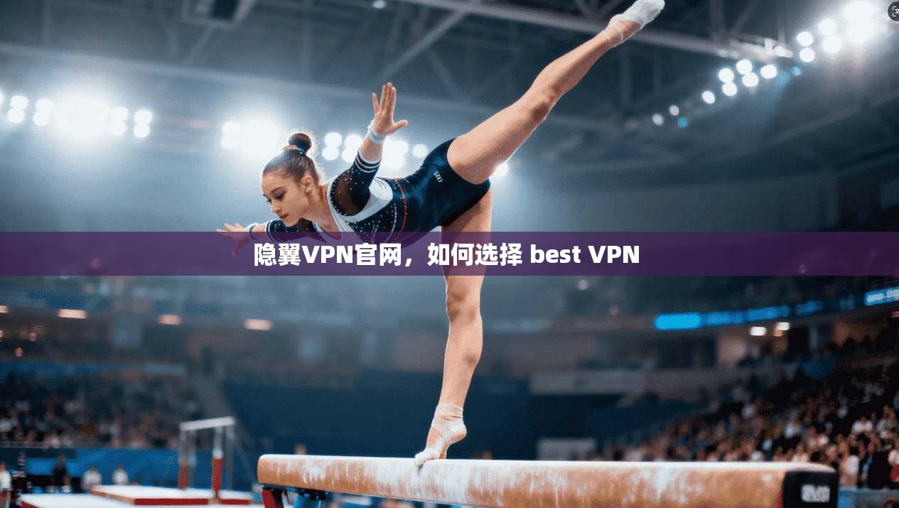 隐翼VPN官网，如何选择 best VPN 