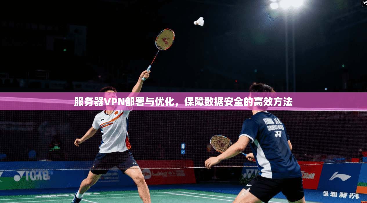 服务器VPN部署与优化，保障数据安全的高效方法