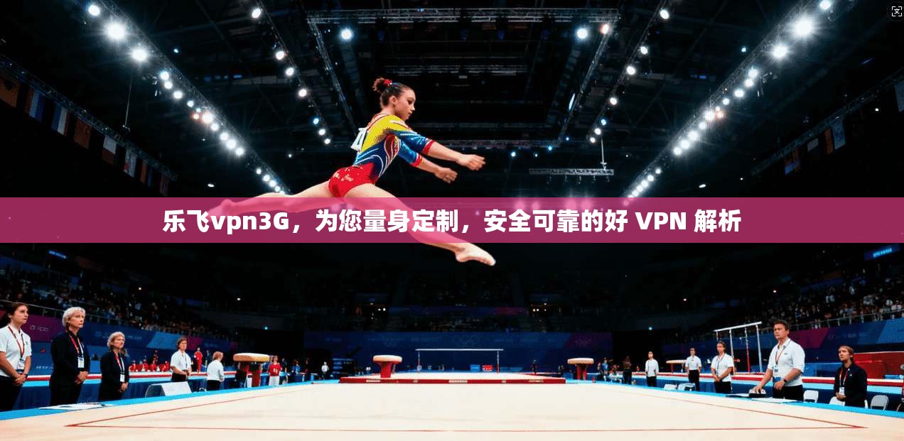 乐飞vpn3G，为您量身定制，安全可靠的好 VPN 解析