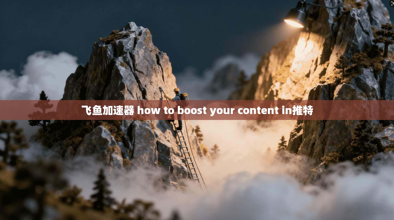 飞鱼加速器 how to boost your content in推特