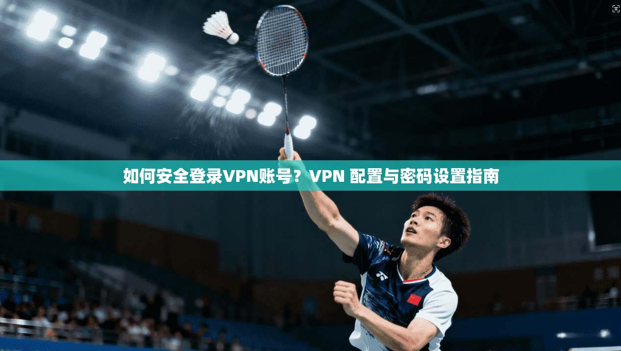 如何安全登录VPN账号？VPN 配置与密码设置指南