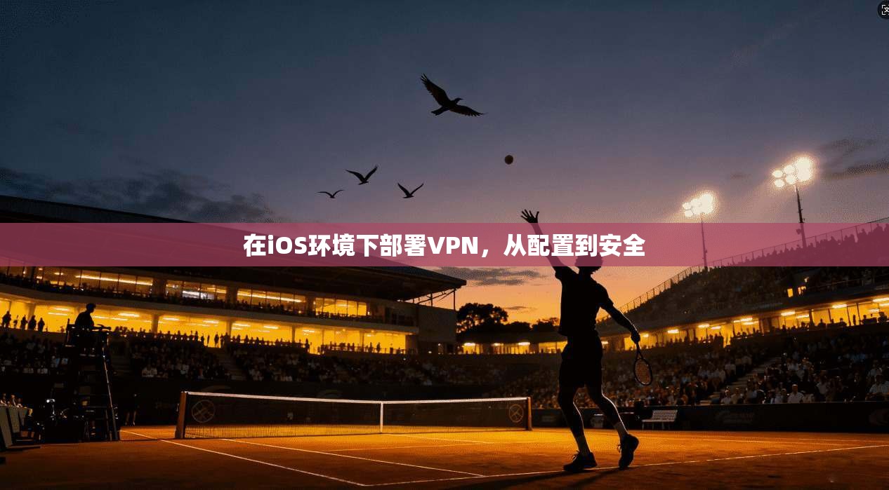 在iOS环境下部署VPN,从配置到安全