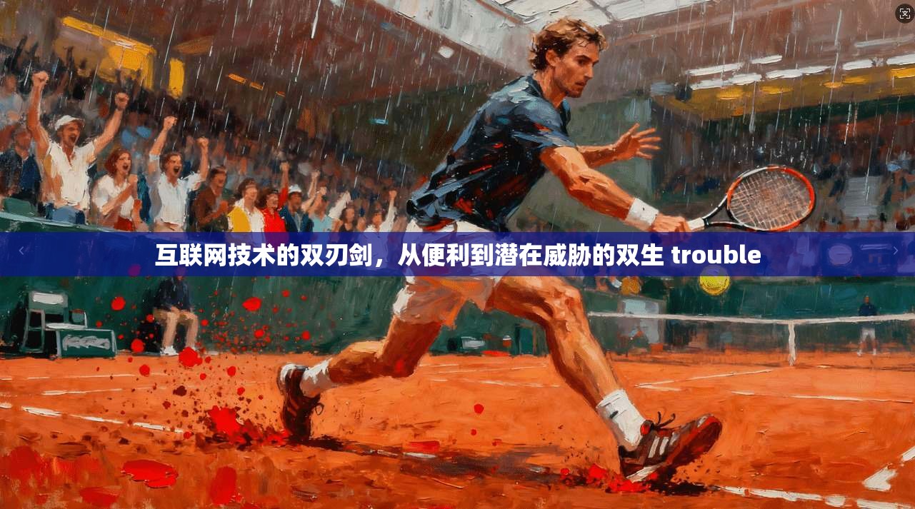 互联网技术的双刃剑，从便利到潜在威胁的双生 trouble