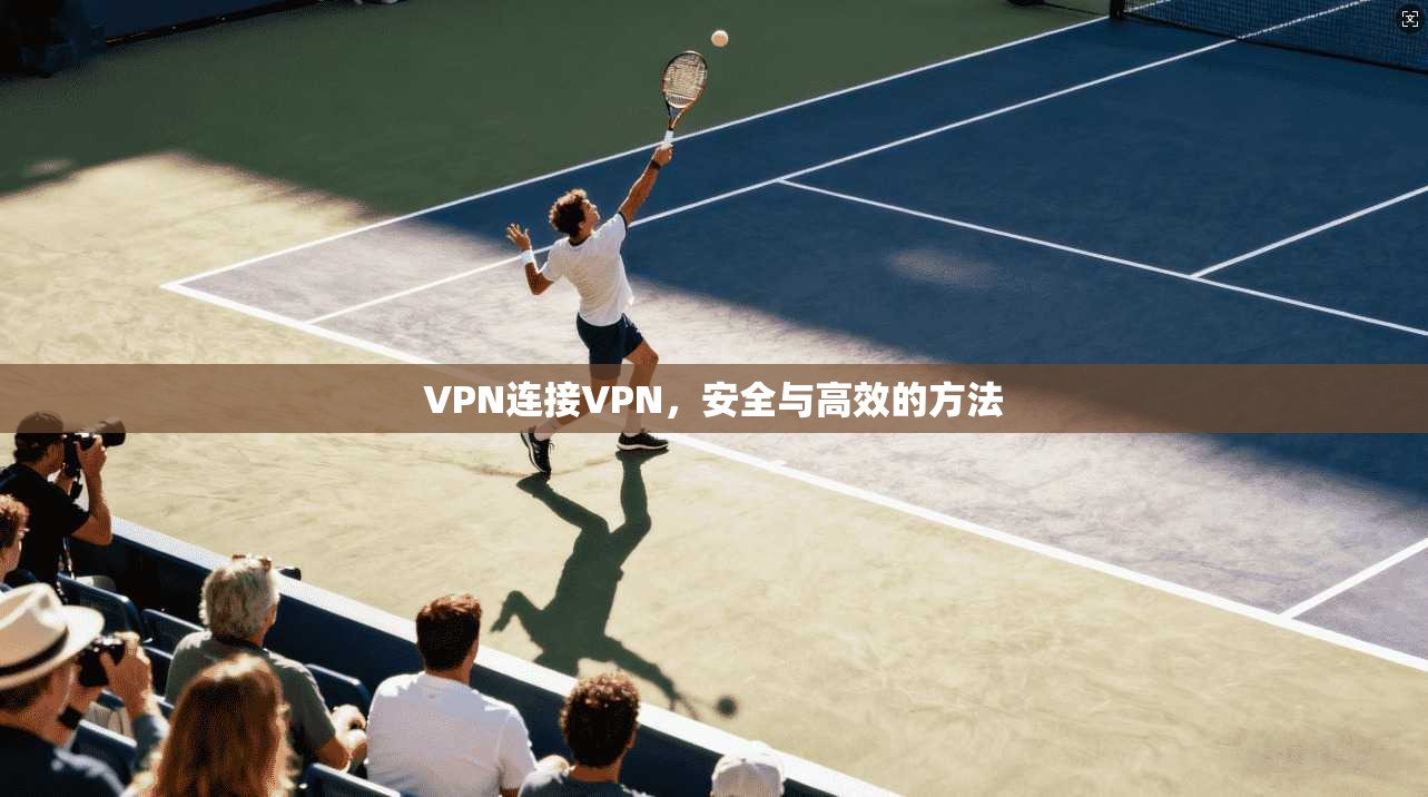 VPN连接VPN,安全与高效的方法