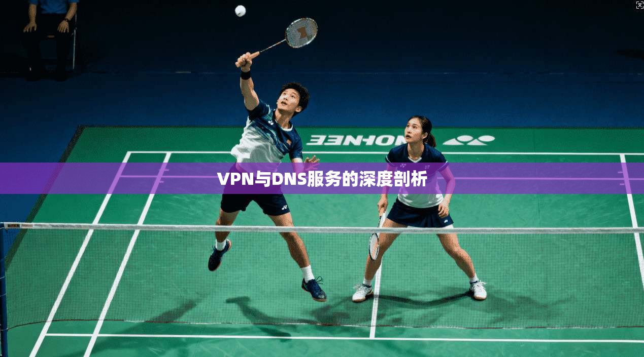 VPN与DNS服务的深度剖析