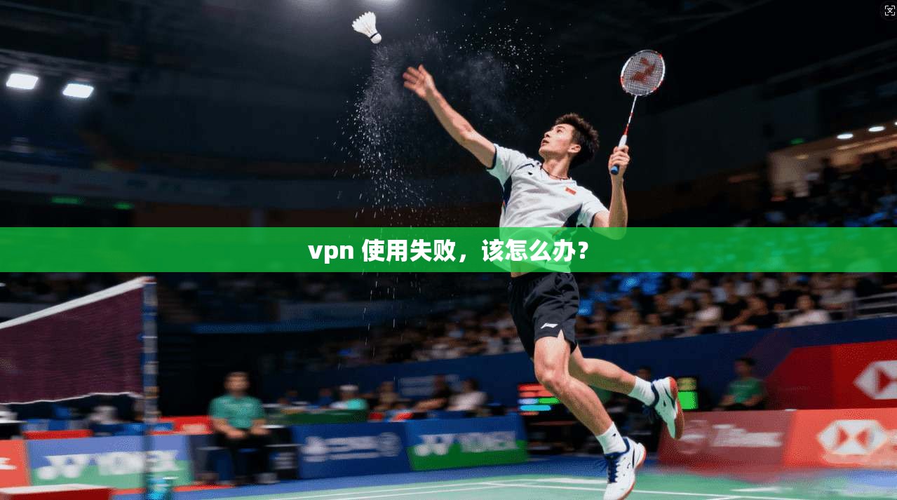 vpn 使用失败，该怎么办？
