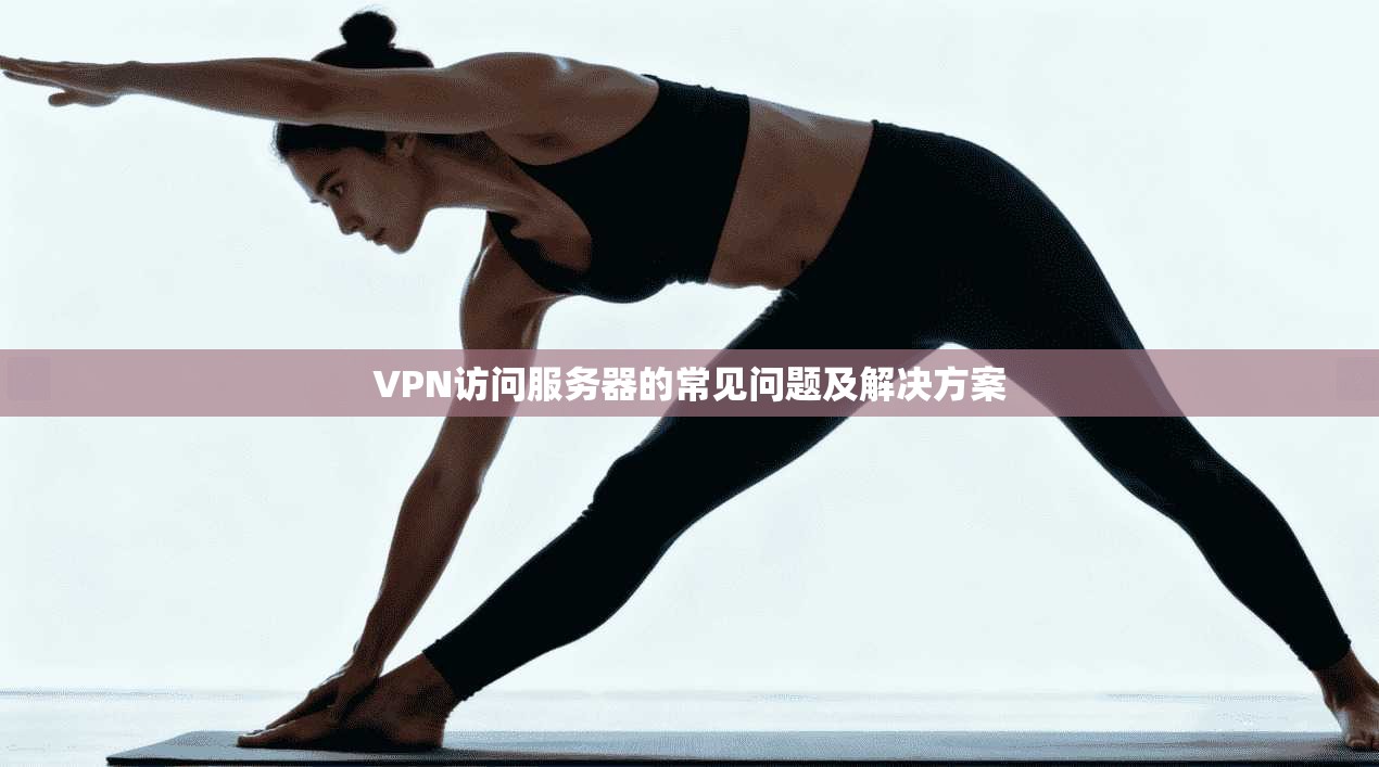 VPN访问服务器的常见问题及解决方案