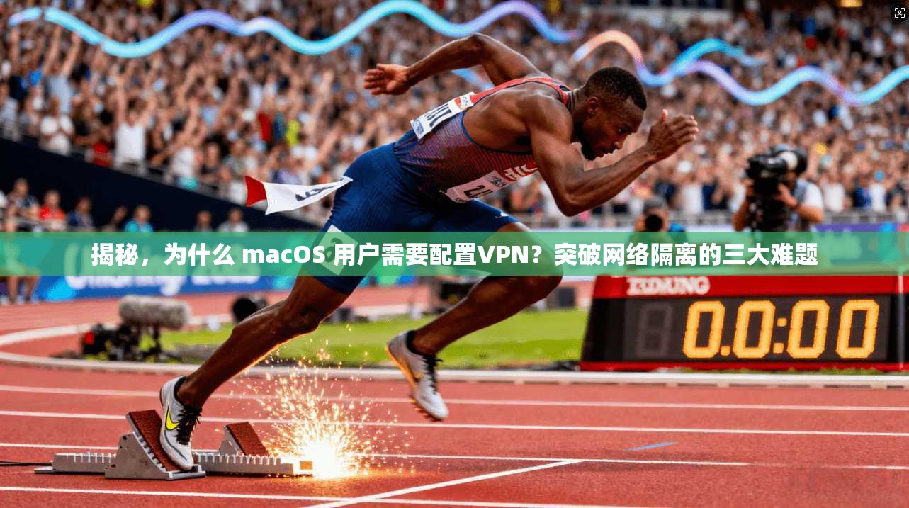 揭秘，为什么 macOS 用户需要配置VPN？突破网络隔离的三大难题