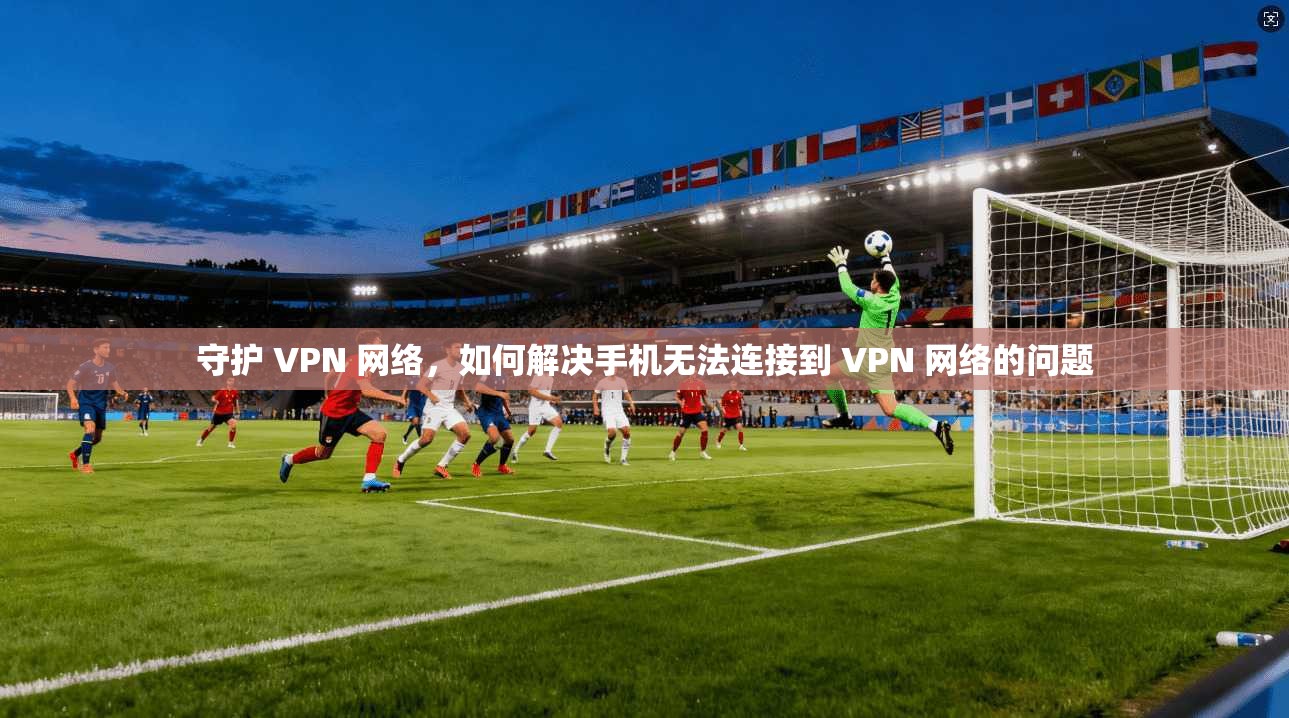 守护 VPN 网络，如何解决手机无法连接到 VPN 网络的问题