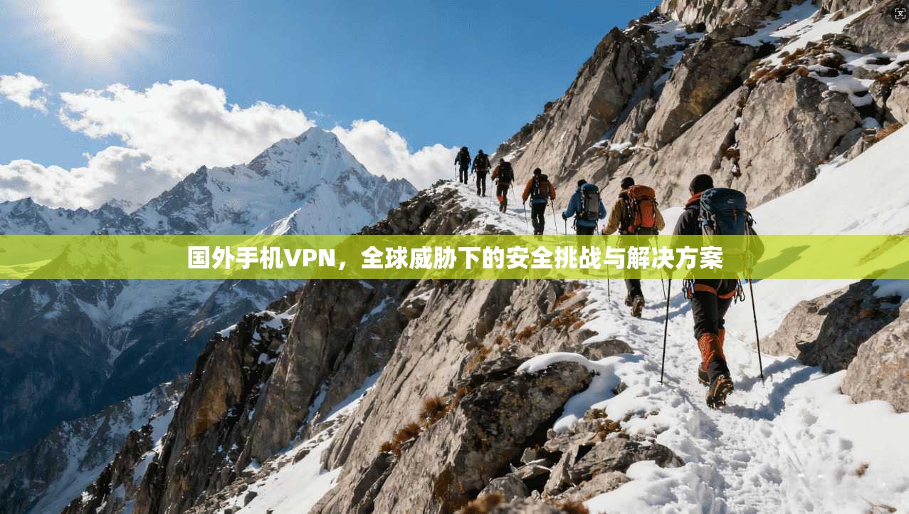 国外手机VPN,全球威胁下的安全挑战与解决方案