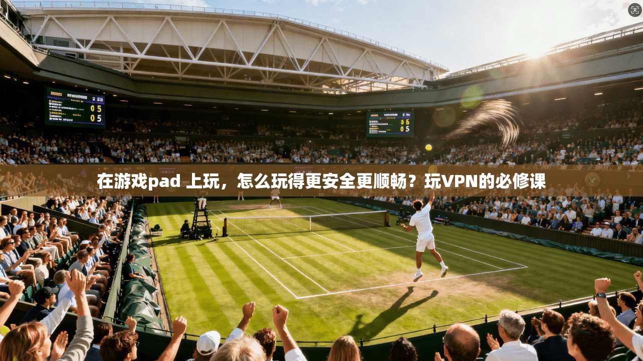 在游戏pad 上玩，怎么玩得更安全更顺畅？玩VPN的必修课