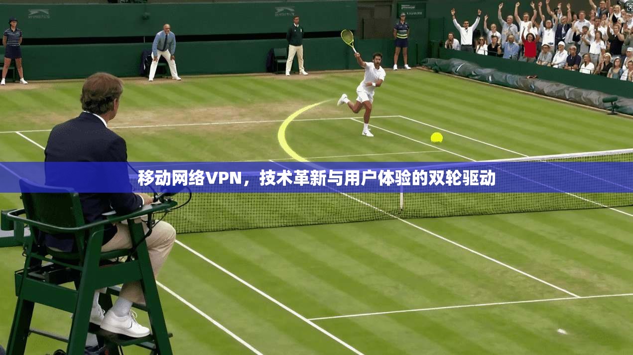 移动网络VPN，技术革新与用户体验的双轮驱动