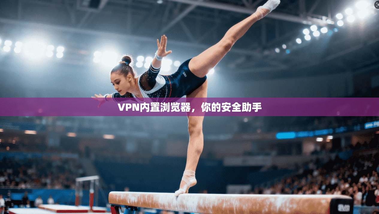 VPN内置浏览器，你的安全助手