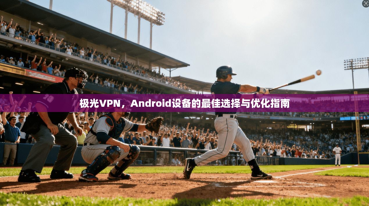 极光VPN，Android设备的最佳选择与优化指南