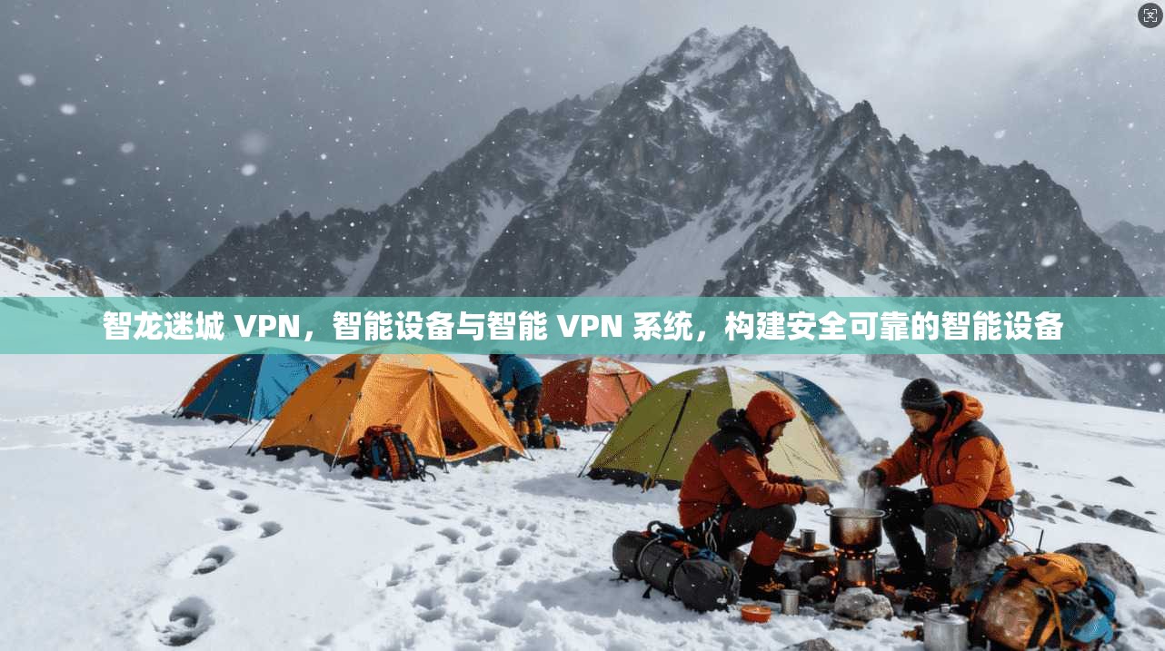 智龙迷城 VPN，智能设备与智能 VPN 系统，构建安全可靠的智能设备
