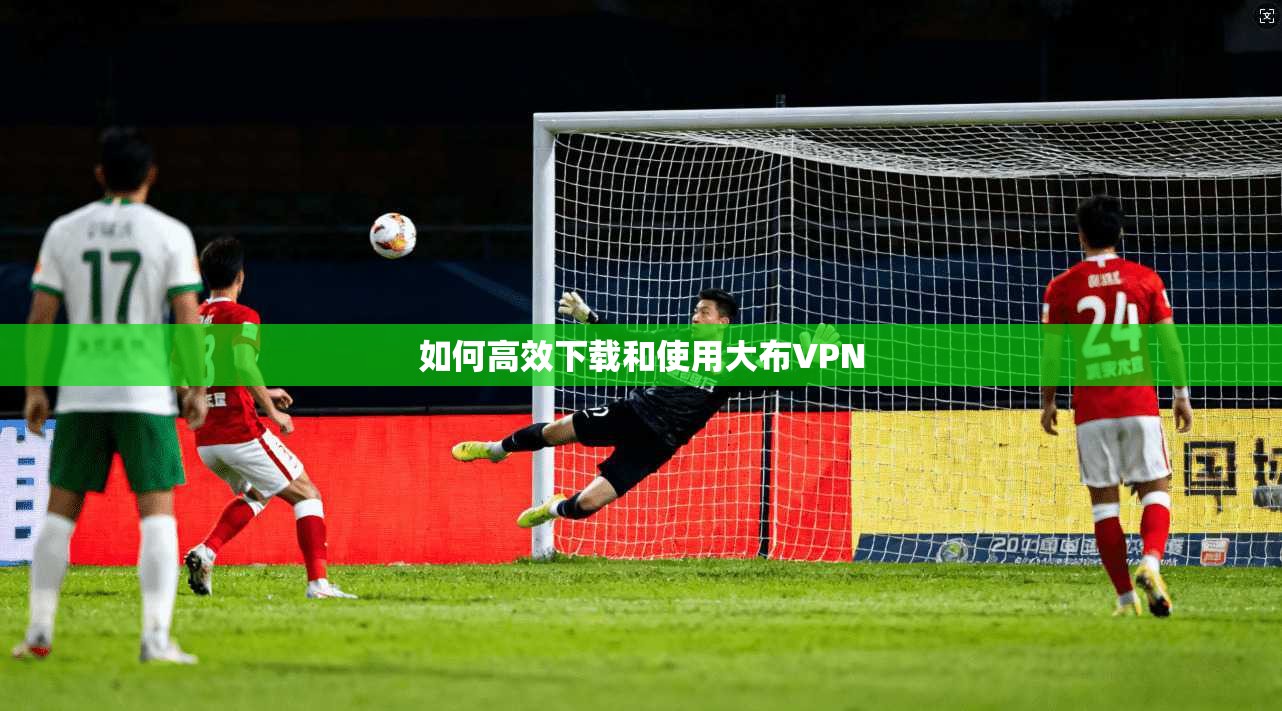 如何高效下载和使用大布VPN