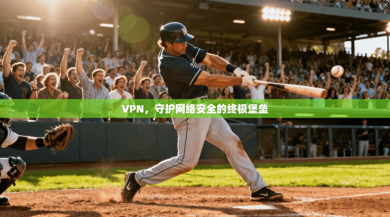 VPN，守护网络安全的终极堡垒