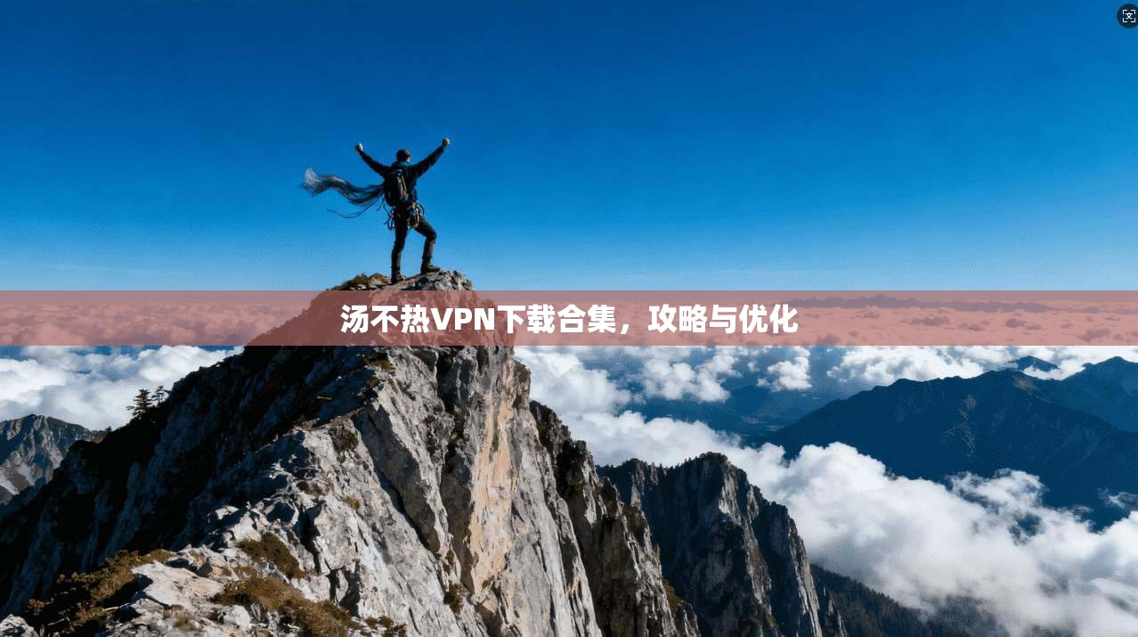 汤不热VPN下载合集，攻略与优化