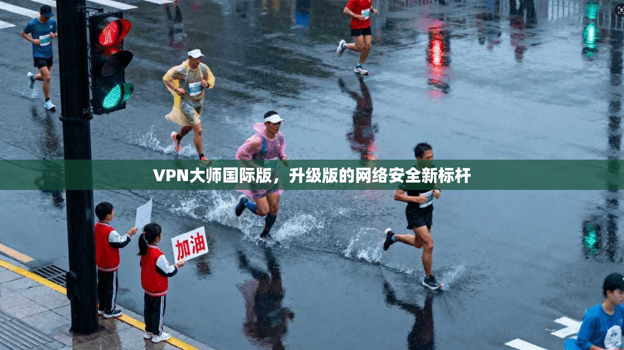VPN大师国际版，升级版的网络安全新标杆