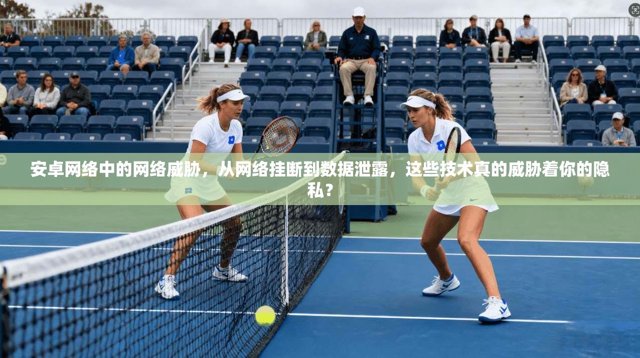 安卓网络中的网络威胁，从网络挂断到数据泄露，这些技术真的威胁着你的隐私？