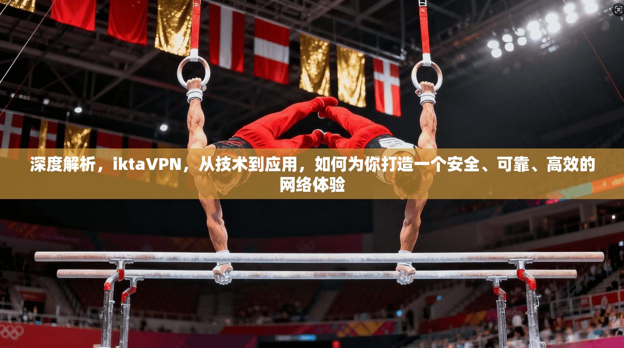 深度解析，iktaVPN，从技术到应用，如何为你打造一个安全、可靠、高效的网络体验