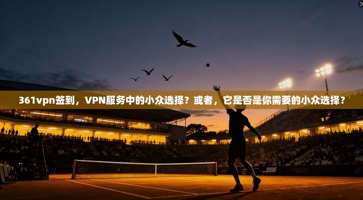 361vpn签到，VPN服务中的小众选择？或者，它是否是你需要的小众选择？