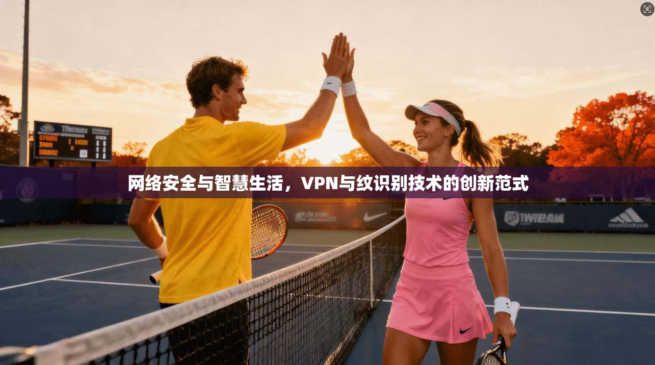 网络安全与智慧生活，VPN与纹识别技术的创新范式
