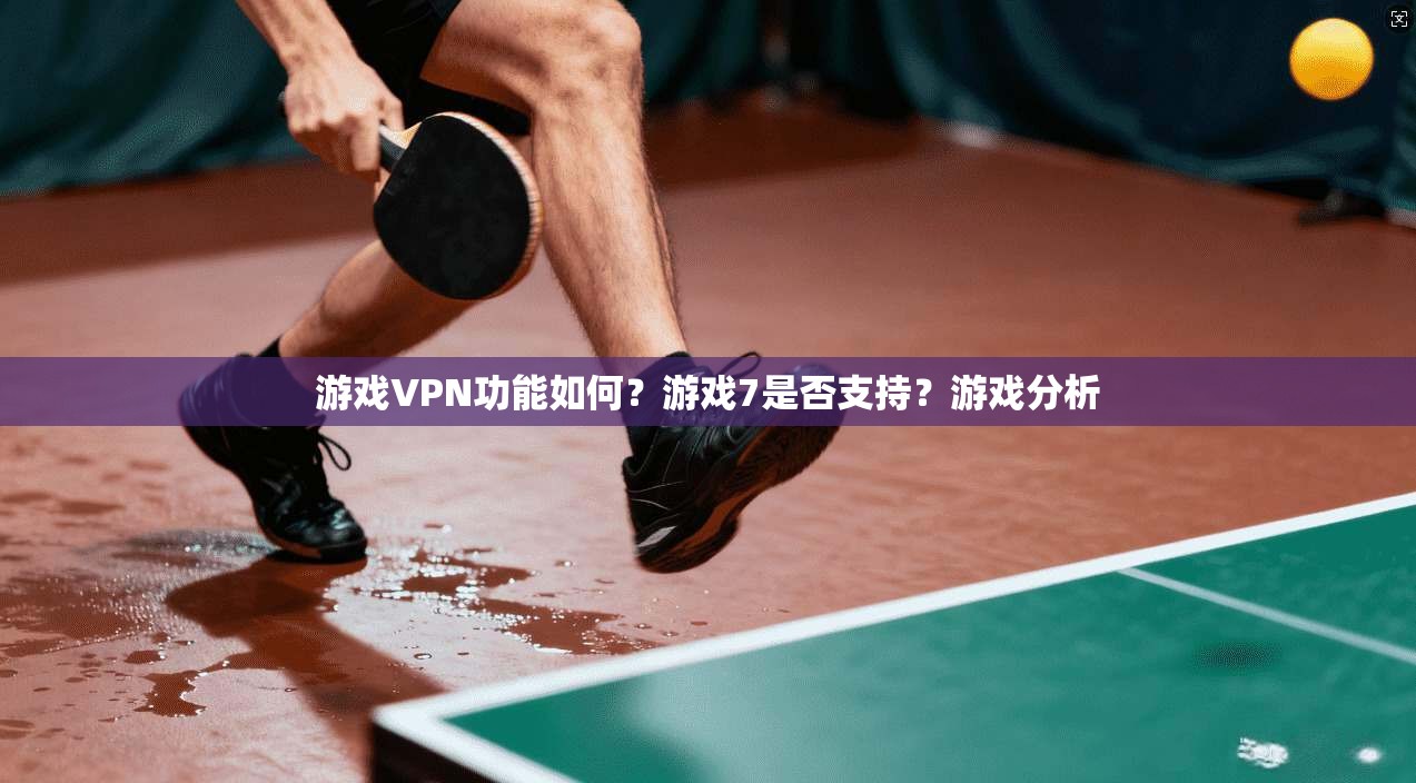 游戏VPN功能如何？游戏7是否支持？游戏分析