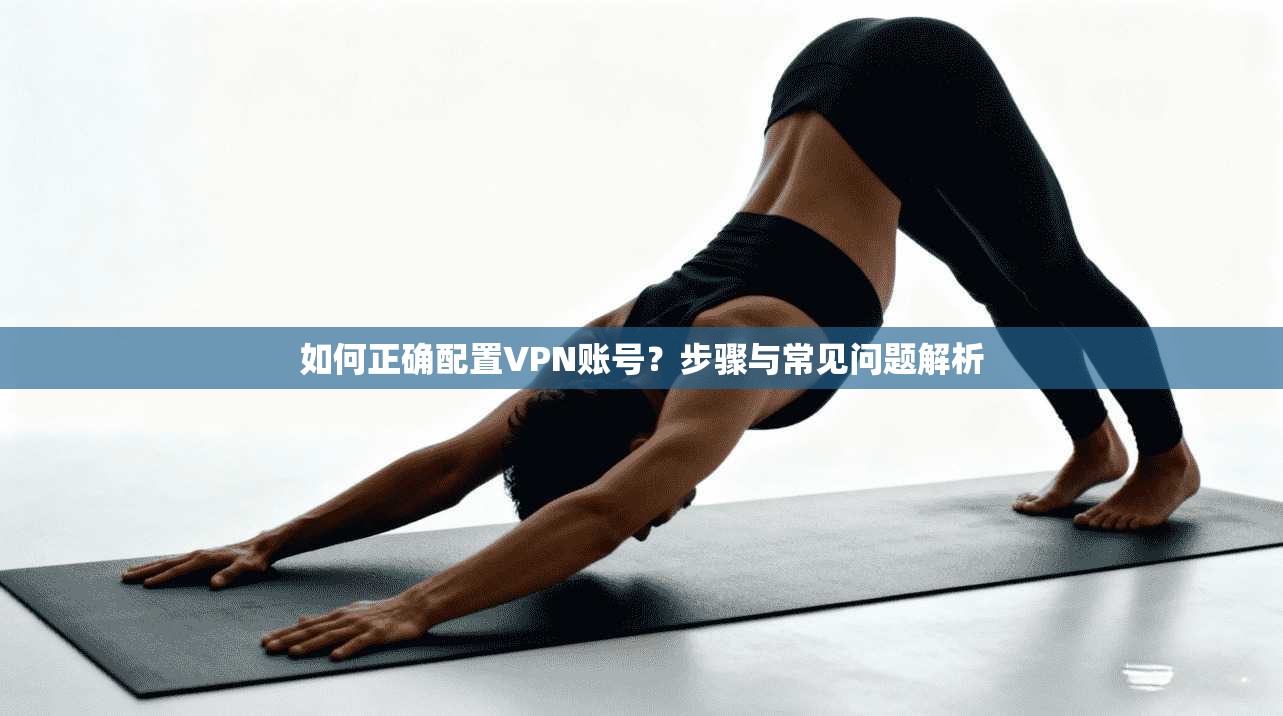 如何正确配置VPN账号？步骤与常见问题解析